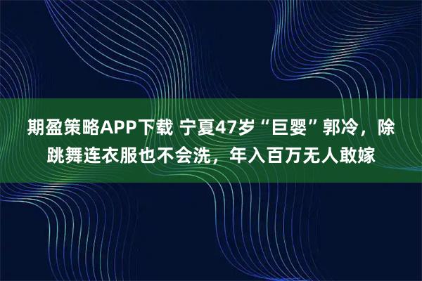 期盈策略APP下载 宁夏47岁“巨婴”郭冷，除跳舞连衣服也不会洗，年入百万无人敢嫁