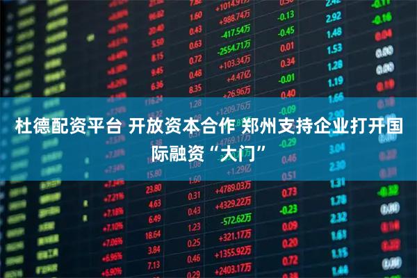 杜德配资平台 开放资本合作 郑州支持企业打开国际融资“大门”