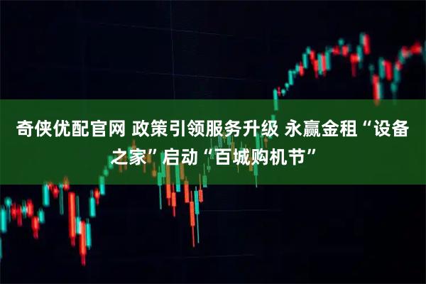 奇侠优配官网 政策引领服务升级 永赢金租“设备之家”启动“百城购机节”