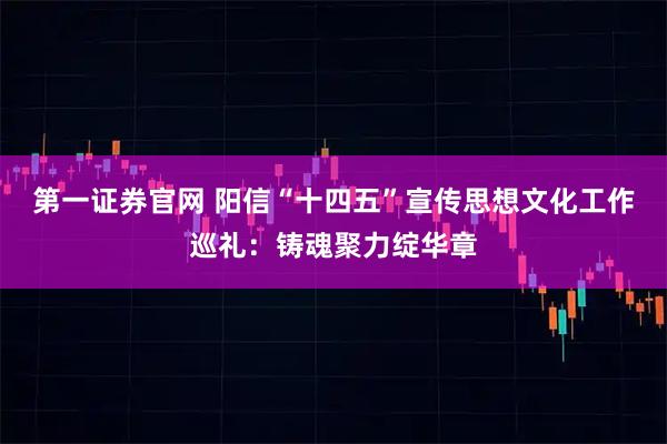 第一证券官网 阳信“十四五”宣传思想文化工作巡礼：铸魂聚力绽华章