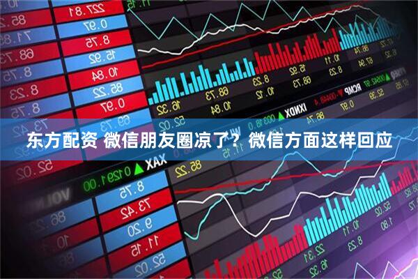 东方配资 微信朋友圈凉了？微信方面这样回应