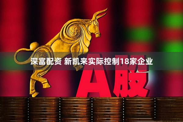 深富配资 新凯来实际控制18家企业