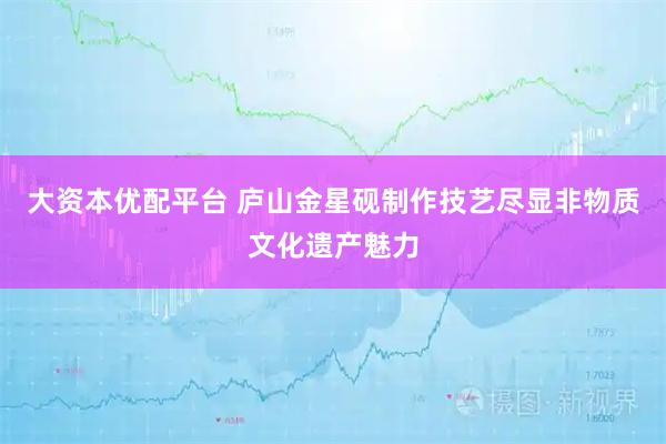 大资本优配平台 庐山金星砚制作技艺尽显非物质文化遗产魅力