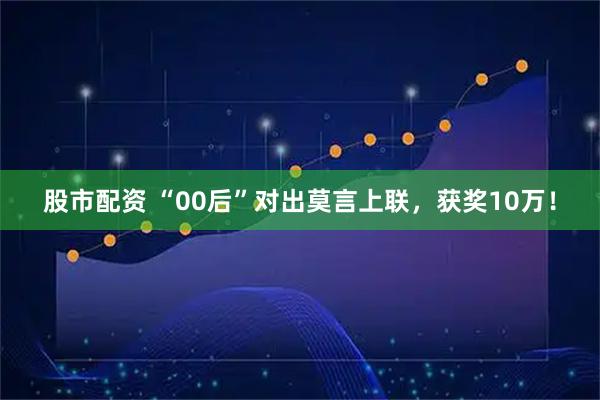 股市配资 “00后”对出莫言上联，获奖10万！