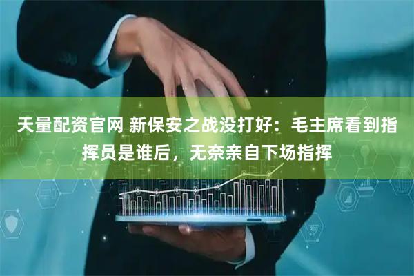 天量配资官网 新保安之战没打好：毛主席看到指挥员是谁后，无奈亲自下场指挥
