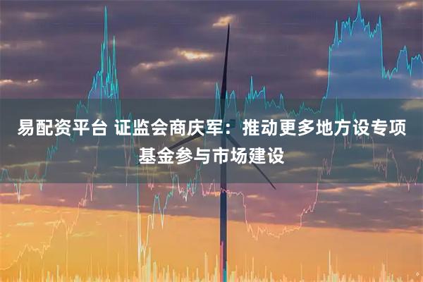 易配资平台 证监会商庆军：推动更多地方设专项基金参与市场建设