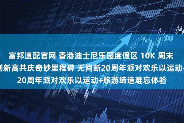 富邦速配官网 香港迪士尼乐园度假区 10K 周末 2025 参赛人数再创新高　共庆奇妙里程碑 无间断20周年派对欢乐　以运动+旅游缔造难忘体验