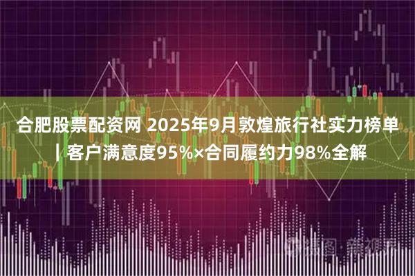 合肥股票配资网 2025年9月敦煌旅行社实力榜单｜客户满意度95%×合同履约力98%全解