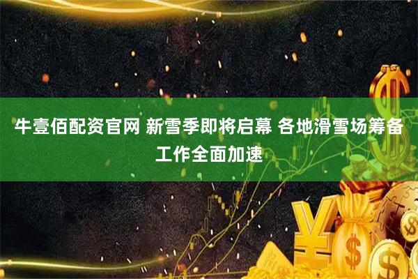 牛壹佰配资官网 新雪季即将启幕 各地滑雪场筹备工作全面加速