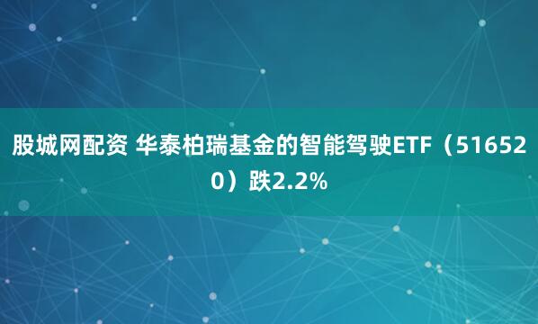 股城网配资 华泰柏瑞基金的智能驾驶ETF（516520）跌2.2%