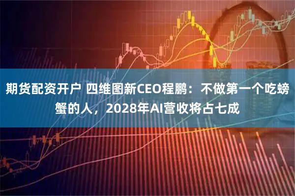 期货配资开户 四维图新CEO程鹏：不做第一个吃螃蟹的人，2028年AI营收将占七成