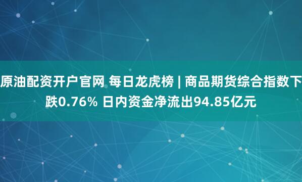 原油配资开户官网 每日龙虎榜 | 商品期货综合指数下跌0.76% 日内资金净流出94.85亿元