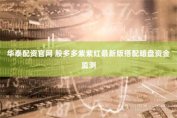 华泰配资官网 股多多紫紫红最新版搭配暗盘资金监测