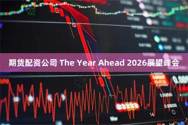 期货配资公司 The Year Ahead 2026展望峰会