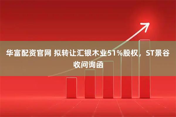 华富配资官网 拟转让汇银木业51%股权，ST景谷收问询函