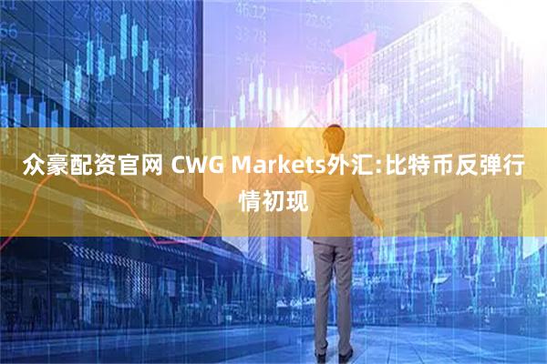 众豪配资官网 CWG Markets外汇:比特币反弹行情初现