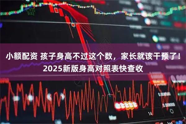 小额配资 孩子身高不过这个数，家长就该干预了！2025新版身高对照表快查收