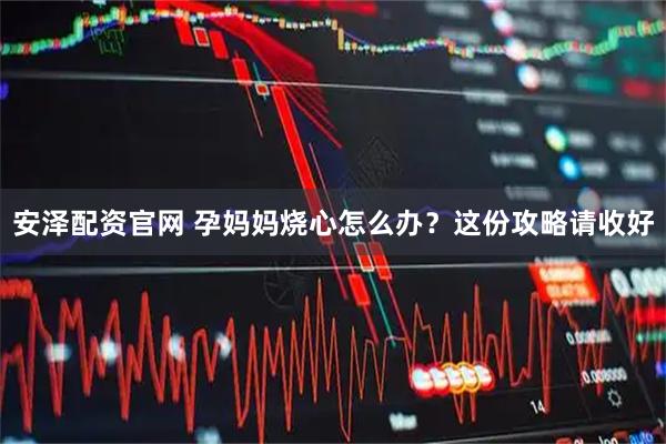 安泽配资官网 孕妈妈烧心怎么办？这份攻略请收好