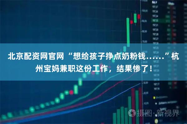北京配资网官网 “想给孩子挣点奶粉钱……”杭州宝妈兼职这份工作，结果惨了！