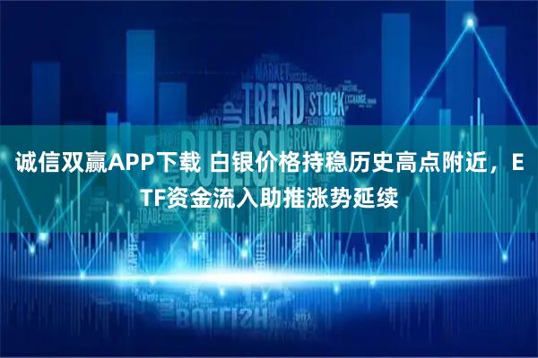 诚信双赢APP下载 白银价格持稳历史高点附近，ETF资金流入助推涨势延续