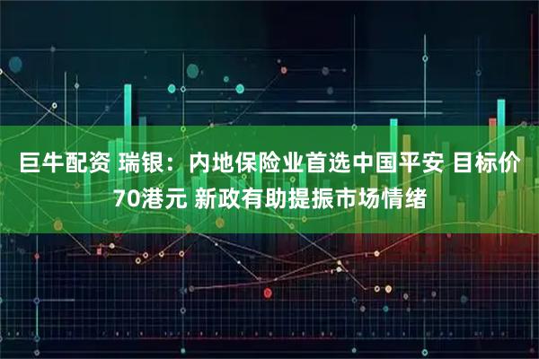 巨牛配资 瑞银：内地保险业首选中国平安 目标价70港元 新政有助提振市场情绪