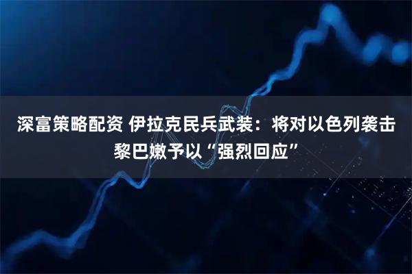 深富策略配资 伊拉克民兵武装：将对以色列袭击黎巴嫩予以“强烈回应”