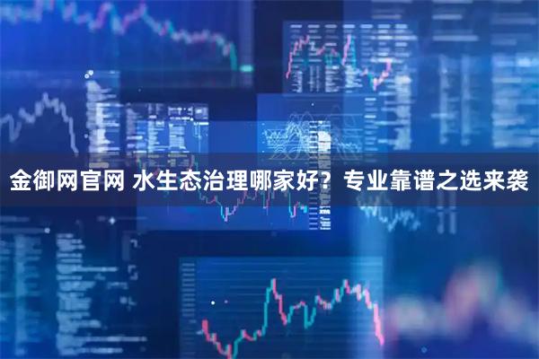金御网官网 水生态治理哪家好?专业靠谱之选来袭