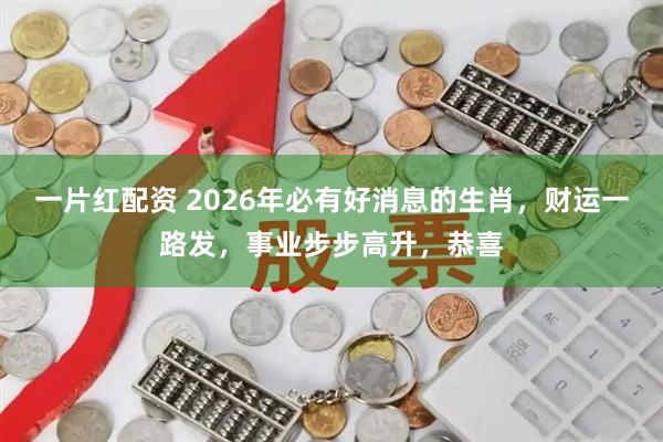 一片红配资 2026年必有好消息的生肖，财运一路发，事业步步高升，恭喜