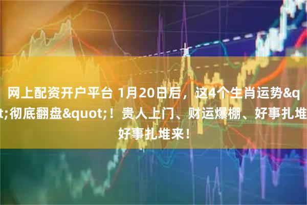 网上配资开户平台 1月20日后，这4个生肖运势"彻底翻盘"！贵人上门、财运爆棚、好事扎堆来！