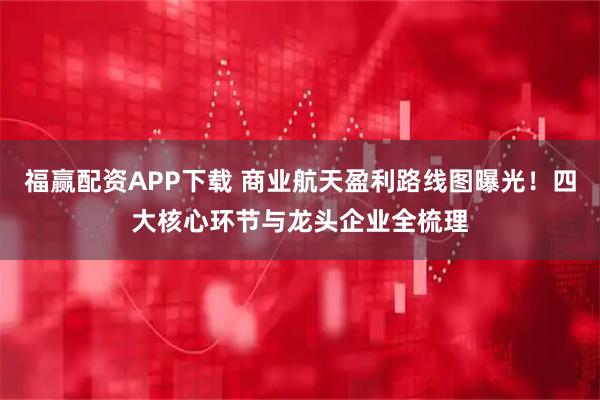 福赢配资APP下载 商业航天盈利路线图曝光！四大核心环节与龙头企业全梳理