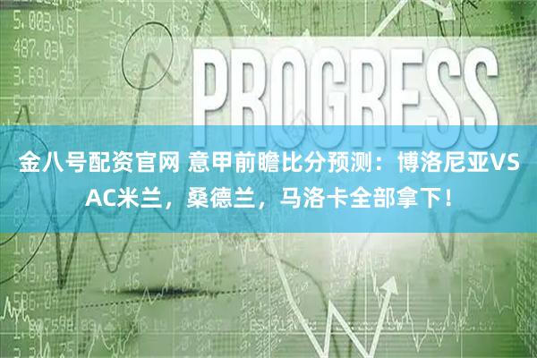 金八号配资官网 意甲前瞻比分预测：博洛尼亚VSAC米兰，桑德兰，马洛卡全部拿下！