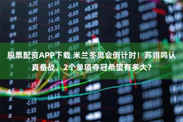 股票配资APP下载 米兰冬奥会倒计时！苏翊鸣认真备战，2个单项夺冠希望有多大？