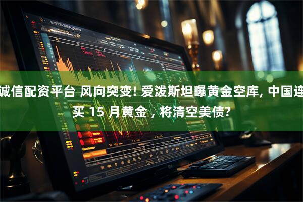 诚信配资平台 风向突变! 爱泼斯坦曝黄金空库, 中国连买 15 月黄金 , 将清空美债?