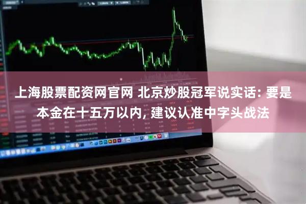 上海股票配资网官网 北京炒股冠军说实话: 要是本金在十五万以内, 建议认准中字头战法
