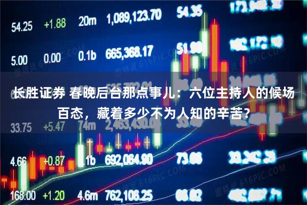 长胜证券 春晚后台那点事儿：六位主持人的候场百态，藏着多少不为人知的辛苦？