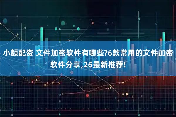小额配资 文件加密软件有哪些?6款常用的文件加密软件分享,26最新推荐!