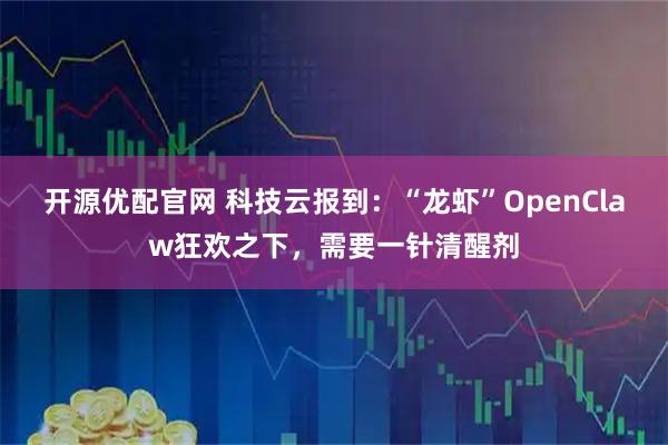 开源优配官网 科技云报到：“龙虾”OpenClaw狂欢之下，需要一针清醒剂