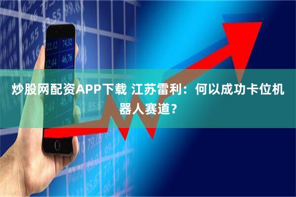 炒股网配资APP下载 江苏雷利：何以成功卡位机器人赛道？