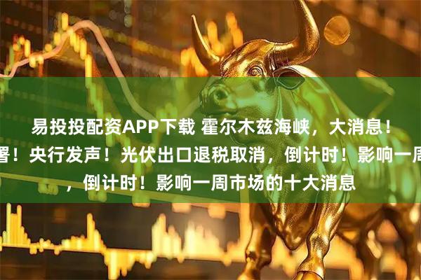 易投投配资APP下载 霍尔木兹海峡，大消息！证监会，最新部署！央行发声！光伏出口退税取消，倒计时！影响一周市场的十大消息
