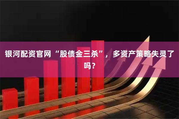 银河配资官网 “股债金三杀”，多资产策略失灵了吗？