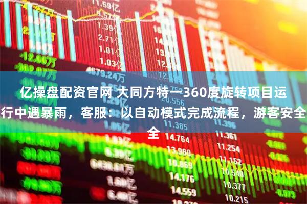 亿操盘配资官网 大同方特一360度旋转项目运行中遇暴雨，客服：以自动模式完成流程，游客安全