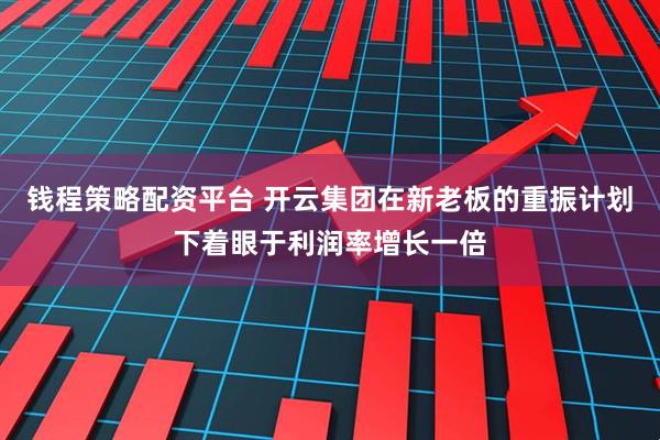 钱程策略配资平台 开云集团在新老板的重振计划下着眼于利润率增长一倍