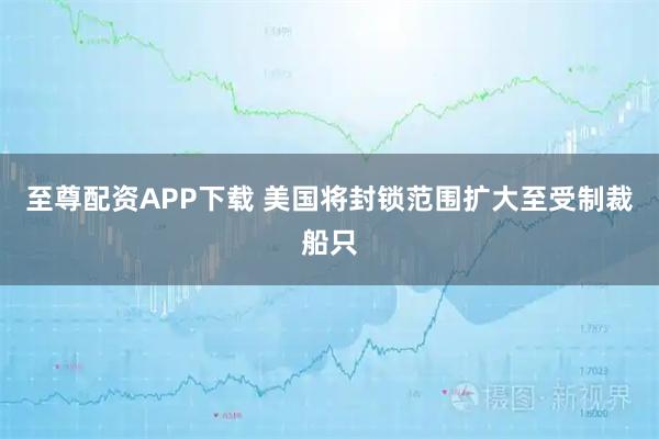 至尊配资APP下载 美国将封锁范围扩大至受制裁船只