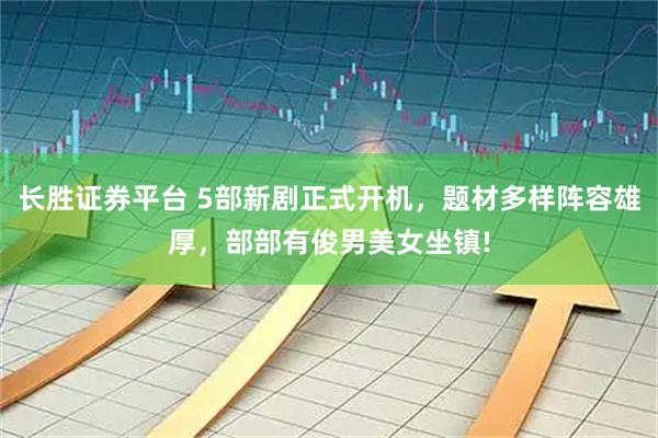 长胜证券平台 5部新剧正式开机，题材多样阵容雄厚，部部有俊男美女坐镇!