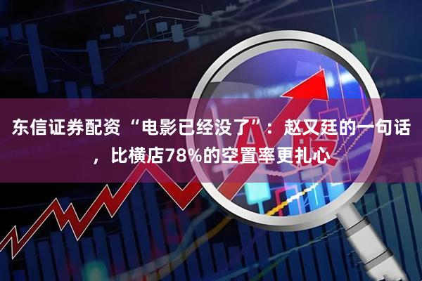 东信证券配资 “电影已经没了”：赵又廷的一句话，比横店78%的空置率更扎心