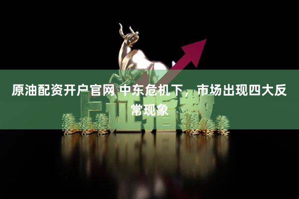 原油配资开户官网 中东危机下，市场出现四大反常现象