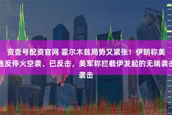 资壹号配资官网 霍尔木兹局势又紧张！伊朗称美违反停火空袭、已反击，美军称拦截伊发起的无端袭击