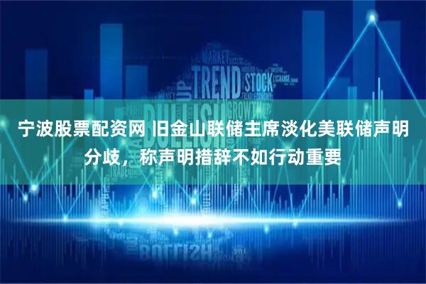 宁波股票配资网 旧金山联储主席淡化美联储声明分歧，称声明措辞不如行动重要