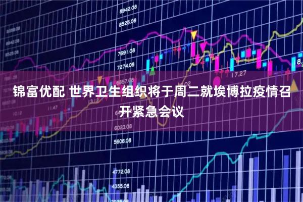 锦富优配 世界卫生组织将于周二就埃博拉疫情召开紧急会议
