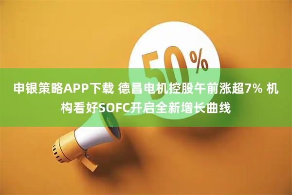 申银策略APP下载 德昌电机控股午前涨超7% 机构看好SOFC开启全新增长曲线